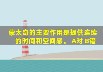 蒙太奇的主要作用是提供连续的时间和空间感。 A对 B错